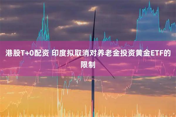 港股T+0配资 印度拟取消对养老金投资黄金ETF的限制