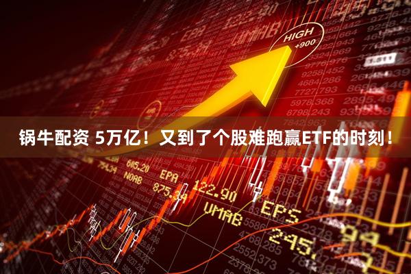 锅牛配资 5万亿！又到了个股难跑赢ETF的时刻！