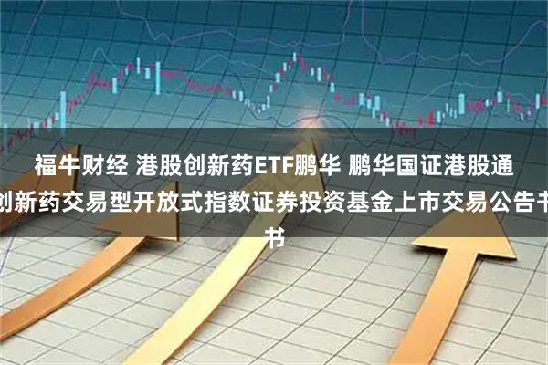 福牛财经 港股创新药ETF鹏华 鹏华国证港股通创新药交易型开放式指数证券投资基金上市交易公告书