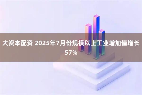 大资本配资 2025年7月份规模以上工业增加值增长57%