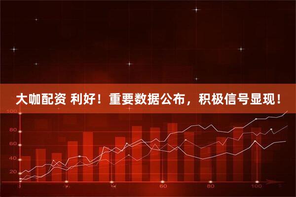 大咖配资 利好！重要数据公布，积极信号显现！