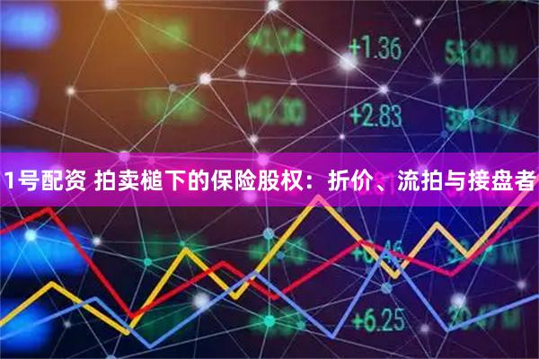 1号配资 拍卖槌下的保险股权：折价、流拍与接盘者