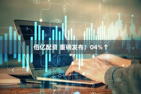 佰亿配资 重磅发布！04%↑
