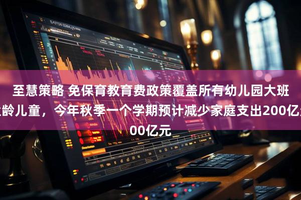 至慧策略 免保育教育费政策覆盖所有幼儿园大班适龄儿童，今年秋季一个学期预计减少家庭支出200亿元