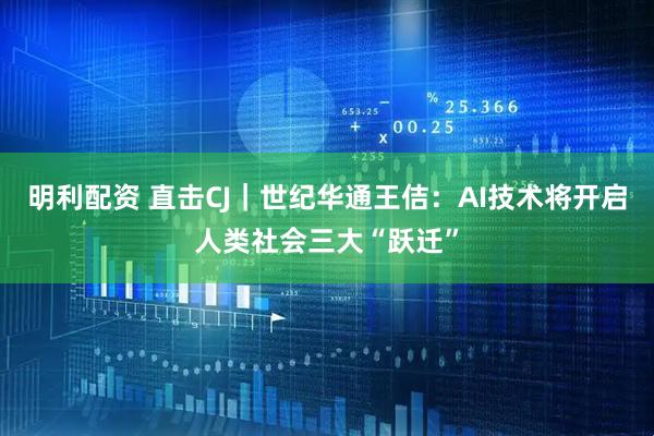 明利配资 直击CJ｜世纪华通王佶：AI技术将开启人类社会三大“跃迁”