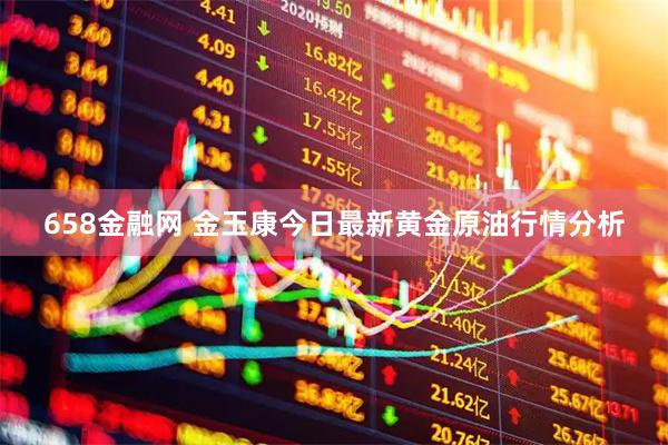 658金融网 金玉康今日最新黄金原油行情分析