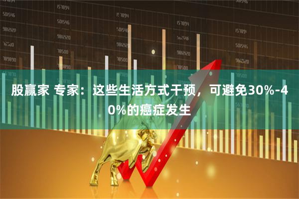 股赢家 专家：这些生活方式干预，可避免30%-40%的癌症发生