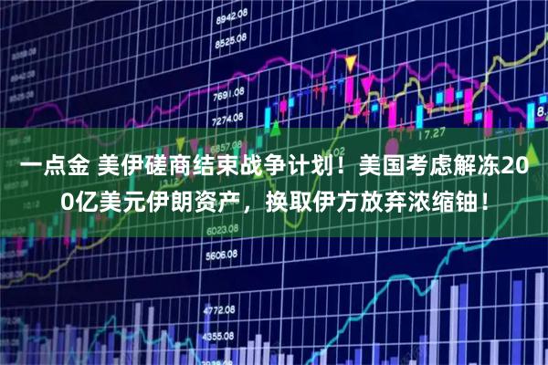 一点金 美伊磋商结束战争计划！美国考虑解冻200亿美元伊朗资产，换取伊方放弃浓缩铀！