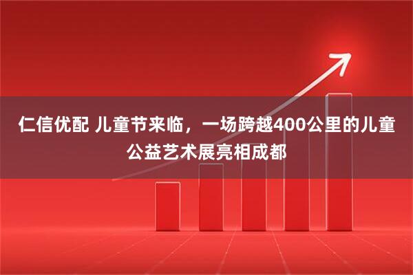 仁信优配 儿童节来临，一场跨越400公里的儿童公益艺术展亮相成都